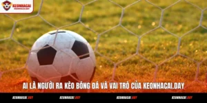 ai-la-nguoi-ra-keo-bong-da-va-vai-tro-cua-keonhacai-day